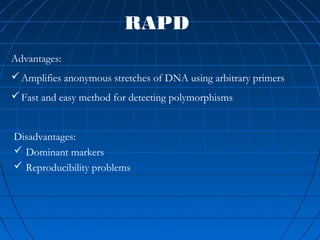 RAPD
Disadvantages:
 Dominant markers
 Reproducibility problems
Advantages:
Amplifies anonymous stretches of DNA using arbitrary primers
Fast and easy method for detecting polymorphisms
 