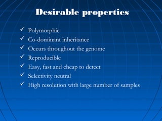  Polymorphic
 Co-dominant inheritance
 Occurs throughout the genome
 Reproducible
 Easy, fast and cheap to detect
 Selectivity neutral
 High resolution with large number of samples
Desirable properties
 