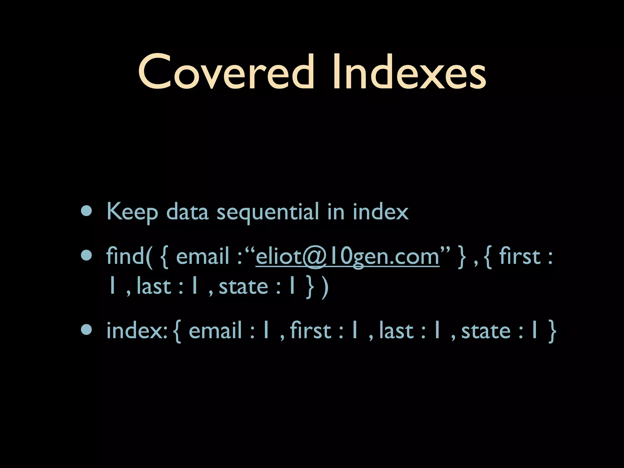 Covered Indexes

• Keep data sequential in index
• ﬁnd( { email : “eliot@10gen.com” } , { ﬁrst :
   1 , last : 1 , state : 1 } )
• index: { email : 1 , ﬁrst : 1 , last : 1 , state : 1 }
 