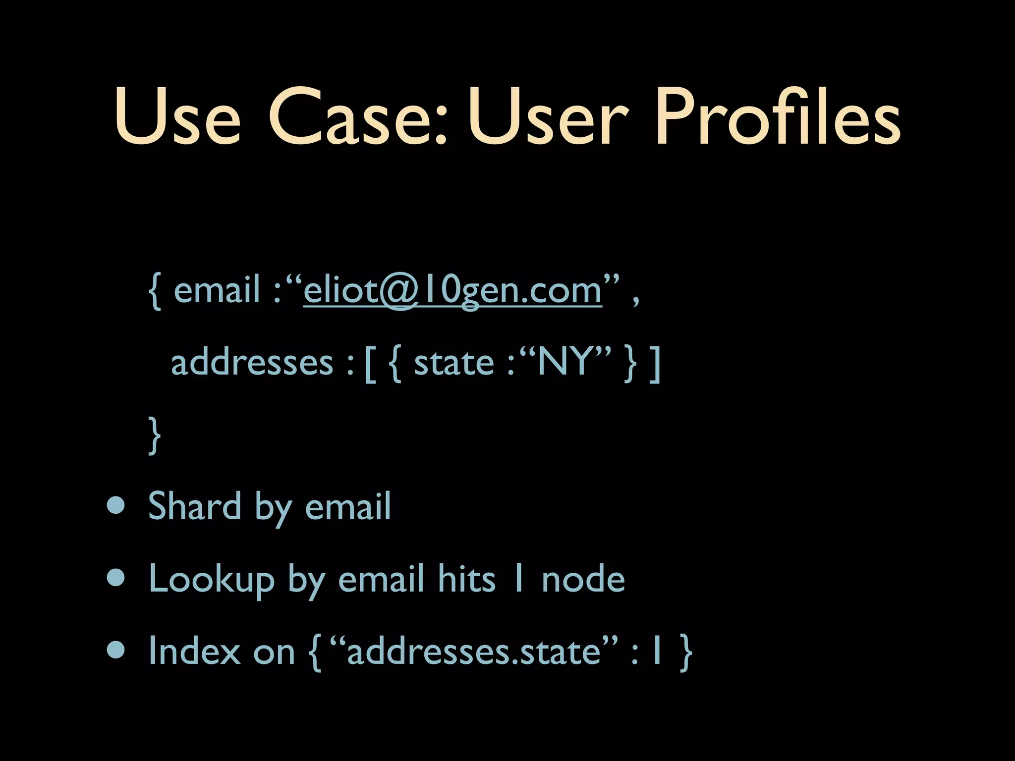 Use Case: User Proﬁles
  { email : “eliot@10gen.com” ,
      addresses : [ { state : “NY” } ]
  }
• Shard by email
• Lookup by email hits 1 node
• Index on { “addresses.state” : 1 }
 
