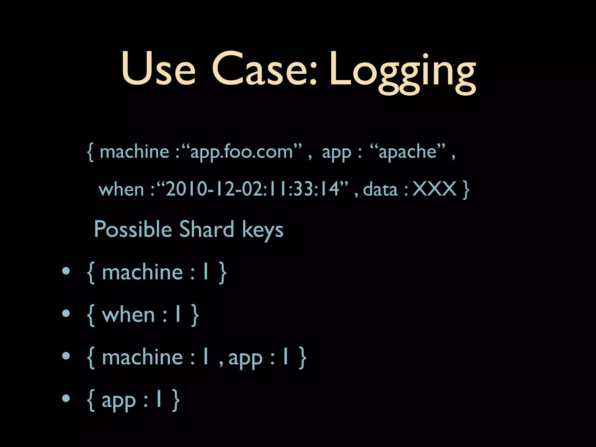 Use Case: Logging
    { machine : “app.foo.com” , app : “apache” ,
     when : “2010-12-02:11:33:14” , data : XXX }
    Possible Shard keys
•   { machine : 1 }
•   { when : 1 }
•   { machine : 1 , app : 1 }
•   { app : 1 }
 