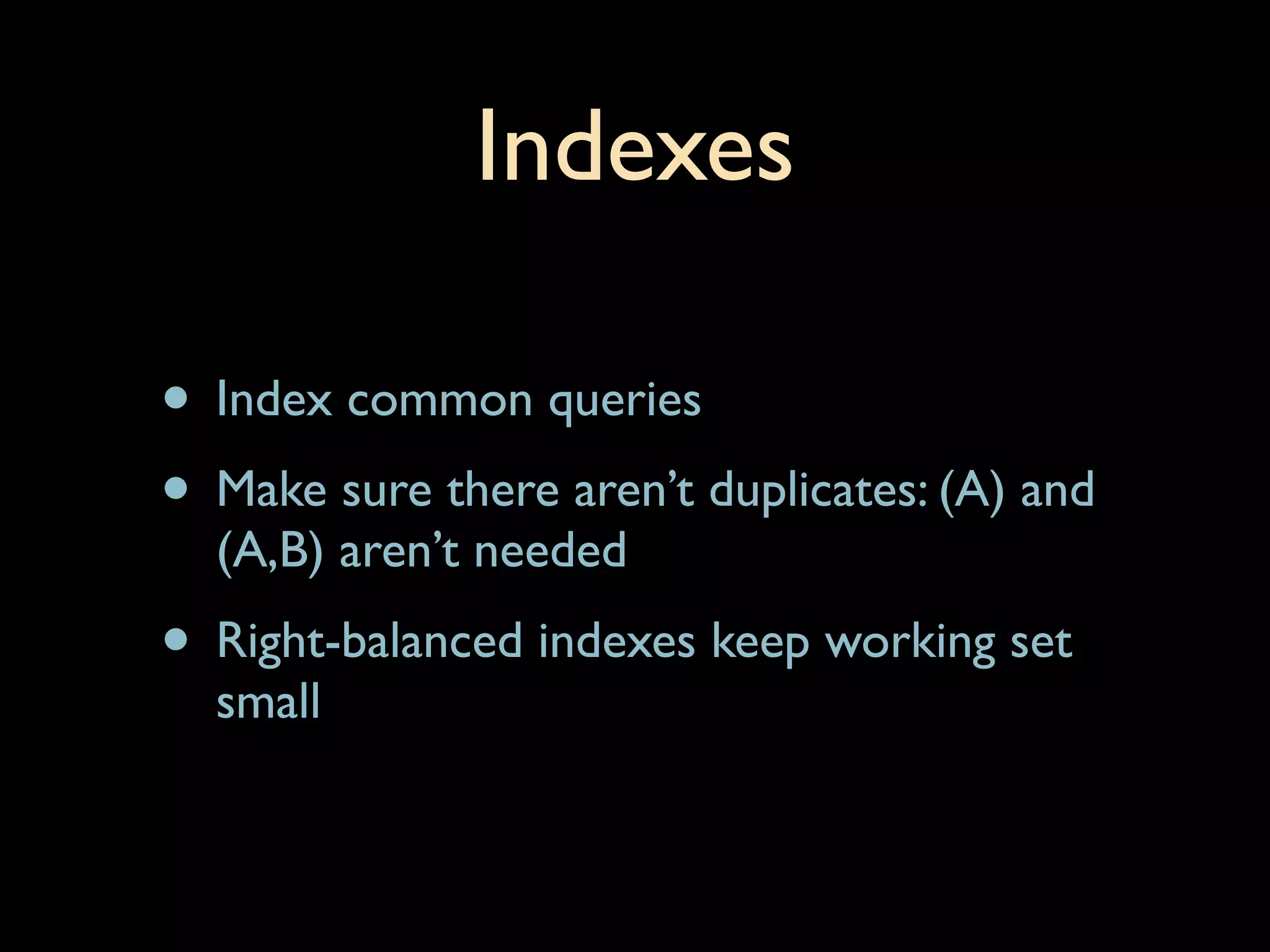 Indexes

• Index common queries
• Make sure there aren’t duplicates: (A) and
  (A,B) aren’t needed
• Right-balanced indexes keep working set
  small
 