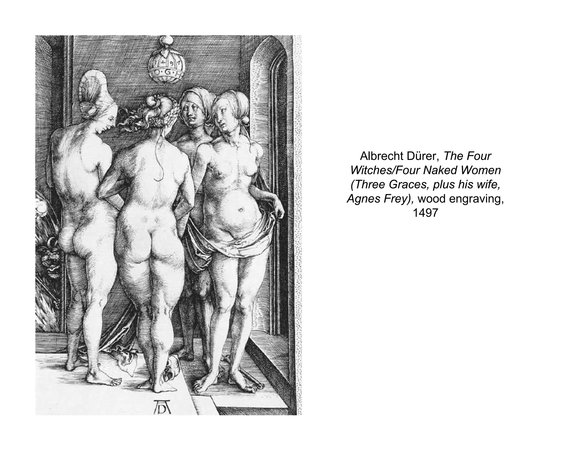 Albrecht Dürer, The Four
Witches/Four Naked Women
(Three Graces, plus his wife,
Agnes Frey), wood engraving,
1497
 