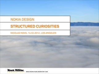 NOKIA DESIGN

STRUCTURED CURIOSITIES
NICOLAS NOVA, 14.02.2012, LOS ANGELES




            WWW.NEARFUTURELABORATORY.COM
 