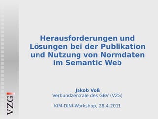 Herausforderungen und
Lösungen bei der Publikation
und Nutzung von Normdaten
     im Semantic Web


              Jakob Voß
     Verbundzentrale des GBV (VZG)

     KIM-DINI-Workshop, 28.4.2011
 
