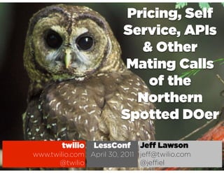 Pricing, Self
                        Service, APIs
                           & Other
                         Mating Calls
                            of the
                          Northern
                        Spotted DOer

        twilio   LessConf    Je   Lawson
www.twilio.com April 30, 2011 je @twilio.com
      @twilio                 @je el
 