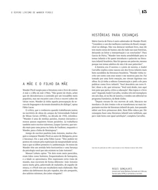 O ÁSPERO LIRISMO DE WANDER PIROLI                                                                                                                                 15




                                                                        HISTÓRIAS PARA CRIANçAS
                                                                        Mário Garcia de Paiva é outro admirador de Wander Piroli:
                                                                        “Considero-o um dos melhores contistas do Brasil, insupe-
                                                                        rável no diálogo. Não vou destacar nenhum livro, mas ele
                                                                        tem muito senso de humor, não diz tudo nas suas histórias,
                                                                        deixando ao leitor a interpretação e as conclusões”. Para
                                                                        Garcia de Paiva, “Wander tem muita sensibilidade para os
                                                                        temas infantis e foi quem introduziu o palavrão na litera-
                                                                        tura infantil brasileira. Mas foi apenas um palavrão, mesmo
                                                                        porque nos temas adultos ele não é de usar palavrões”.
                                                                            A história era O menino e o pinto do menino, e André
                                                                        Carvalho explica como nasceu um dos livros infantis mais
                                                                        bem-sucedidos da literatura brasileira. “Wander tinha es-
                                                                        crito um conto com esse nome e me mostrou para ler. Fui
                                                                        tomado por uma forte emoção, me vieram lágrimas nos
                                                                        olhos. Eu já tinha a editora Comunicação e pedi a ele para
         A MãE E O fILHO DA MãE                                         publicar como livro infantil. ‘Você descobriu um novo fi-
                                                                        lão’, disse a ele, que retrucou: ‘Você está doido, isso aqui
         Wander Piroli surgiu para a literatura com o livro de contos   tem puta que pariu, critica a educação’. Mas topou e o livro
         A mãe e o filho da mãe (1966). “Não gostei do título, achei    saiu”. Segundo André Carvalho, vendeu três mil exemplares
         que ele desvalorizava o conteúdo por um trocadilho meio        em seis dias, só no Rio de Janeiro, e rendeu um editorial no
         populista, mas me encantei com o livro e escrevi sobre ele     programa Fantástico, da Rede Globo.
         várias vezes. Wander já tinha aquela preocupação da se-            “Depois vieram Os rios morrem de sede, Macacos me
         cura da linguagem e da tensão dramática do diálogo”, opina     mordam e Os dois irmãos e ele se transformou no mais im-
         Fábio Lucas.                                                   portante escritor de literatura infantil do país. Ano passado
            O crítico, que o conhecera quando trabalhavam juntos        editei um livro primoroso dele, Nem filho educa pai. Ele
         no escritório de obras do campus da Universidade Federal       conseguiu fazer uma literatura infantil sem tatibitate, que
         de Minas Gerais (UFMG), na década de 1950, relembra:           pai e mãe leem com igual satisfação”, completa Carvalho.
         “Wander é uma de minhas paixões, éramos iniciantes e
         nossos passos seguintes foram paralelos. Lá trabalhava
         também outro escritor talentoso, Gaspar Garretto, que ten-
         dia mais para uma prosa na linha de Faulkner, enquanto o
         Wander, para a linha de Hemingway”.
            Amigo do escritor paulista João Antonio, muitos che-
         gam a comparar Wander Piroli ao autor de Malagueta, perus
         e bacanaço. Eis o que acha Fábio Lucas: “Eles podem ter
         pontos em comum pela exploração da marginalidade social,
         mas o que os difere primeiro é a ambientação. Os textos do
         Wander têm um sentido belo-horizontino e uma herança           Este texto foi publicado em 2001 e está incluído no livro "Retratos erráticos" (Oiti, 2010).

         da psicologia rural que não existem no João Antonio”.
            Manoel Lobato opina: “Os dois eram meio parecidos,
         eram tidos como boêmios, frequentadores de botequins,
         e a idade os aproximava. Eles expressam certa visão de
         mundo, mas escrevem de forma diferente: João Antonio
         usava muita gíria, palavreado de malandro, de jogador de
         sinuca, e o Piroli tem um vocabulário mais elaborado. Mas
                                                                                                            REgIS gONçALvES
         ambos são defensores dos pés-rapados, dos zés-prequetés,                                           mineiro de Santa Bárbara, formado em Ciências
         dos salários mínimos, dos joões-ninguém”.                                                          Sociais pela UFMG, é jornalista e escritor.
 