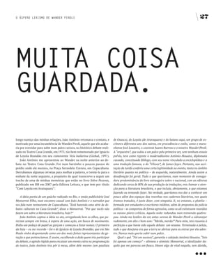 O ÁSPERO LIRISMO DE WANDER PIROLI                                                                                                                 27




MUITA COISA
gUARDADA.
longo sumiço das minhas relações, João Antônio retomava o contato, e        de Osasco), do Loyola (de Araraquara) e do baiano aqui, um grupo de es-
motivado por uma incumbência de Wander Piroli, aquele que ele acaba-        critores diferentes uns dos outros, em procedência e estilo, como o mara-
ria por convidar para subir num palco carioca, no histórico debate reali-   nhense José Louzeiro, o cearense Juarez Barroso e o mineiro Wander Piroli.
zado no Teatro Casa Grande, em 1975, tão bem rememorado por Ignácio         A “orquestra”, que subia a um palco pela primeira vez, sem nenhum ensaio
de Loyola Brandão em seu comovente Veia bailarina (Global, 1997).           prévio, teve como regente o moderadíssimo Antônio Houaiss, diplomata
    João Antônio me apresentou ao Wander na noite anterior ao de-           cassado, conceituado filólogo, com seu nome vinculado a enciclopédias e a
bate no Teatro Casa Grande. Foi num barzinho a poucos passos do             uma tradução famosa, a do “Ulisses”, de James Joyce. Portanto, sua acei-
prédio onde ele morava, na Praça Serzedelo Correia, em Copacabana.          tação da tarefa conferia uma certa legitimidade ao evento, tanto no âmbito
Derrubamos algumas cervejas para molhar a palavra, e treiná-la para o       literário quanto no político – de esquerda, naturalmente. Ainda assim a
embate da noite seguinte, a propósito do qual transcrevo a seguir um        desafinação foi geral. Tudo o que queríamos, num momento de esmaga-
trecho de uma de minhas memórias que estão no livro Sobre Pessoas,          dora predominância do livro estrangeiro sobre o nacional, com as editoras
publicado em BH em 2007 pela Editora Leitura, e que tem por título          dedicando cerca de 80% de sua produção às traduções, era chamar a aten-
“Com Loyola em Araraquara”:                                                 ção para a literatura brasileira, o que incluía, obviamente, a que estamos
                                                                            fazendo ou tentando fazer. Na verdade, queríamos nos dar a conhecer um
   A ideia partiu de um gaúcho radicado no Rio, o então publicitário José   pouco além dos espaços das resenhas nos cadernos literários, nos quais
Monserrat Filho, num encontro casual com João Antônio e o narrador que      éramos tratados, é justo dizer, com simpatia. E, no entanto, a platéia –
vos fala num restaurante de Copacabana. “Está havendo uma série de de-      formada por estudantes e escritores inéditos, além de prepostos da polícia
bates culturais no Casa Grande”, disse o Monserrat. “Por que vocês não      política – se comportou de forma agressiva, como se ali estivessem reunidos
fazem um sobre a literatura brasileira, hoje?”                              os nossos piores críticos. Aquela noite redundou num tremendo quebra-
   João Antônio captou a ideia no ato, arregalando bem os olhos, que pa-    pau. Ainda me lembro da voz antes serena de Wander Piroli a esbravejar
reciam sempre em brasa, à espera de uma ação, em busca de movimento.        rudemente, em alto e bom som: “Merda, merda!” Para mim, isto resumia à
Pediu um pedaço de papel ao garçom e começou a listar nomes. O primeiro     perfeição o que havia sido aquele debate: um vexame. Terminada a peleja,
da lista – eu me recordo – foi o de Ignácio de Loyola Brandão, que em São   tudo o que desejava era que a terra se abrisse para eu entrar por ela aden-
Paulo vinha despontando como um dos mais fortes representantes da ge-       tro. Nunca mais queria subir num palco.
ração a que pertencíamos. E assim, escolhendo a dedo quem iria participar       Qual o quê. “Foi um sucesso”, garantia o calejado Antônio Houaiss. “Isto




                                                                                                                                             …
do debate, e agindo rápido para encaixar um evento extra na programação     foi apenas um começo” – aliviava o otimista Monserrat, o idealizador da-
do teatro, João Antônio iria pôr à mesa, além dele mesmo (um paulista       quilo que me pareceu um fiasco. Houve algo de vital naquilo, sem dúvida,
 