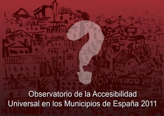 Observatorio de la Accesibilidad
Universal en los Municipios de España 2011
 