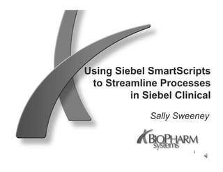 Using Siebel SmartScripts
 to Streamline Processes
         in Siebel Clinical

              Sally Sweeney


                       1
 