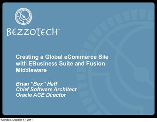 Creating a Global eCommerce Site
          with EBusiness Suite and Fusion
          Middleware

          Brian “Bex” Huff
          Chief Software Architect
          Oracle ACE Director



Monday, October 17, 2011
 