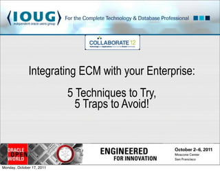 Integrating ECM with your Enterprise:
                           5 Techniques to Try,
                             5 Traps to Avoid!




Monday, October 17, 2011
 