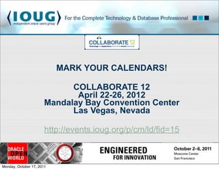 MARK YOUR CALENDARS!

                             COLLABORATE 12
                              April 22-26, 2012
                       Mandalay Bay Convention Center
                             Las Vegas, Nevada

                       http://events.ioug.org/p/cm/ld/fid=15



Monday, October 17, 2011
 