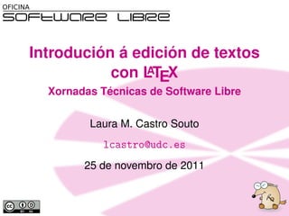 Introdución á edición de textos
           con LTEX
                A
  Xornadas Técnicas de Software Libre

         Laura M. Castro Souto
            lcastro@udc.es
        25 de novembro de 2011
 