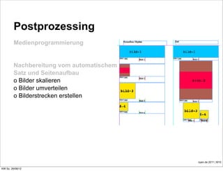 Postprozessing
         Medienprogrammierung


         Nachbereitung vom automatischem
         Satz und Seitenaufbau
         o Bilder skalieren
         o Bilder umverteilen
         o Bilderstrecken erstellen




                                           oyen.de 2011 | M10

KW So. 26/08/12
 