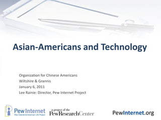 Asian-Americans and Technology

 Organization for Chinese Americans
 Wiltshire & Grannis
 January 6, 2011
 Lee Rainie: Director, Pew Internet Project




                                              PewInternet.org
 