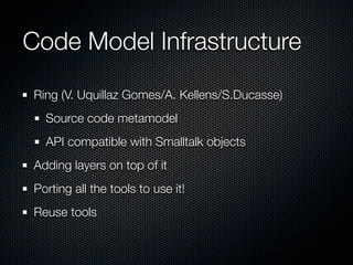 Code Model Infrastructure
Ring (V. Uquillaz Gomes/A. Kellens/S.Ducasse)
  Source code metamodel
  API compatible with Smalltalk objects
Adding layers on top of it
Porting all the tools to use it!
Reuse tools
 