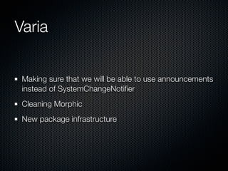 Varia


 Making sure that we will be able to use announcements
 instead of SystemChangeNotiﬁer
 Cleaning Morphic
 New package infrastructure
 