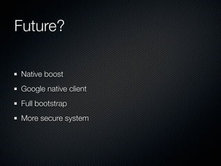 Future?

Native boost
Google native client
Full bootstrap
More secure system
 
