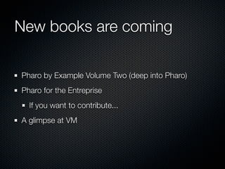 New books are coming

Pharo by Example Volume Two (deep into Pharo)
Pharo for the Entreprise
  If you want to contribute...
A glimpse at VM
 