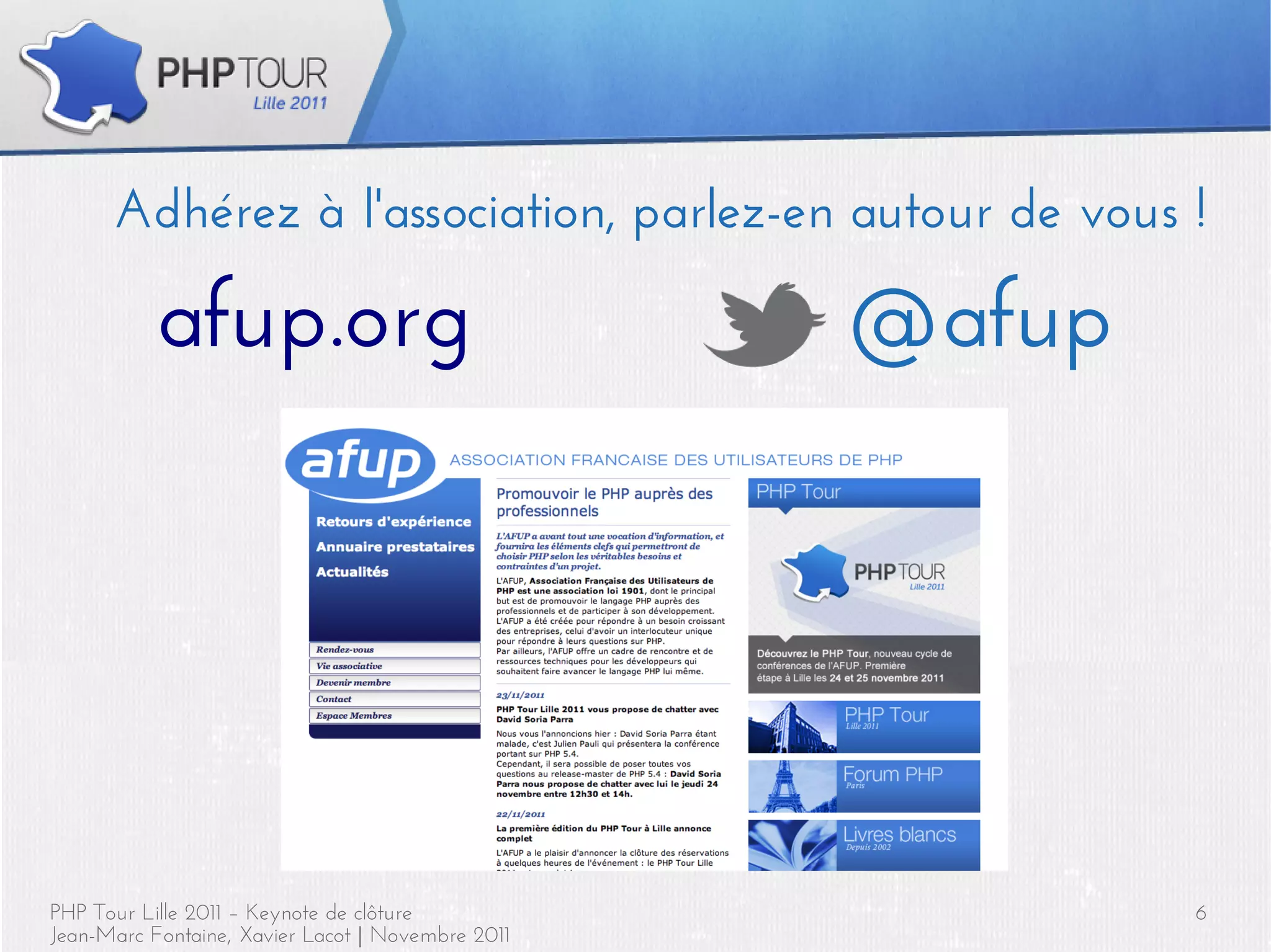 Adhérez à l'association, parlez-en autour de vous !

           afup.org                                @afup




PHP Tour Lille 2011 – Keynote de clôture                   6
Jean-Marc Fontaine, Xavier Lacot | Novembre 2011
 