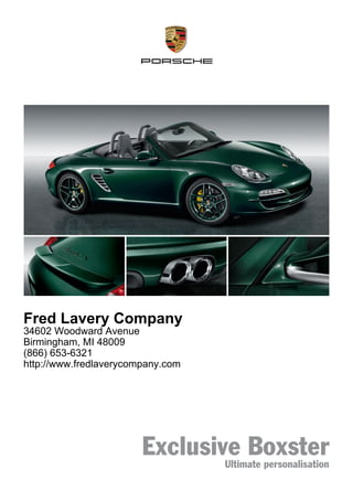 Fred Lavery Company
34602 Woodward Avenue
Birmingham, MI 48009
(866) 653-6321
http://www.fredlaverycompany.com




                        Exclusive Boxster
                                Ultimate personalisation
 