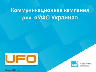 Коммуникационная кампания
для «УФО Украина»
Киев, 2011 год
 