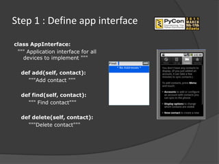 Step 1 : Define app interface

class AppInterface:
 """ Application interface for all
   devices to implement """

  def add(self, contact):
    """Add contact """

  def find(self, contact):
    """ Find contact"""

  def delete(self, contact):
    """Delete contact"""
 