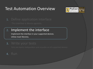 Test Automation Overview

1.   Define application interface
     This interface is device-agnostic.


2.   Implement the interface
     Implement the interface in your supported devices.
     Utilize moet libraries.


3.   Write your tests
     Tests are device independent and reusable on all supported devices.


4.   Run
 