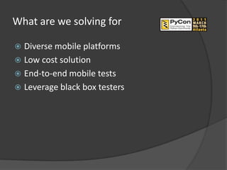 What are we solving for

 Diverse mobile platforms
 Low cost solution
 End-to-end mobile tests
 Leverage black box testers
 