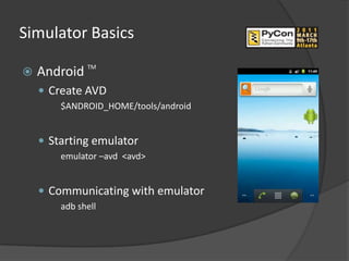 Simulator Basics
              TM
   Android
     Create AVD
        $ANDROID_HOME/tools/android


     Starting emulator
        emulator –avd <avd>


     Communicating with emulator
        adb shell
 