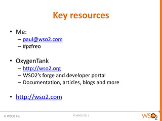 Key resources
• Me:
  – paul@wso2.com
  – #pzfreo

• OxygenTank
  – http://wso2.org
  – WSO2’s forge and developer portal
  – Documentation, articles, blogs and more

• http://wso2.com

                        © WSO2 2011
 