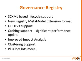 Governance Registry
• SCXML based lifecycle support
• New Registry MetaModel Extension format
• UDDI v3 support
• Caching support – significant performance
  update
• Improved Impact Analysis
• Clustering Support
• Plus lots lots more!
 