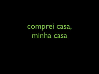 comprei casa,
 minha casa
 