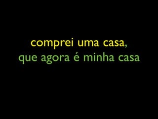 comprei uma casa,
que agora é minha casa
 