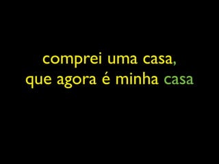 comprei uma casa,
que agora é minha casa
 