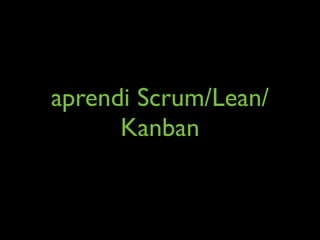aprendi Scrum/Lean/
      Kanban
 