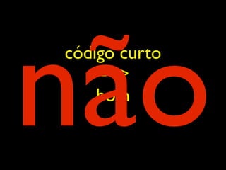 não
código curto
    ==>
    bom
 