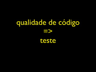 qualidade de código
        =>
       teste
 