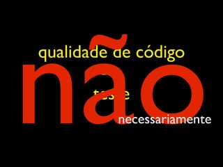 não
qualidade de código
        =>
       teste
          necessariamente
 