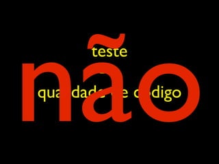 não
       teste
        =>
qualidade de código
 