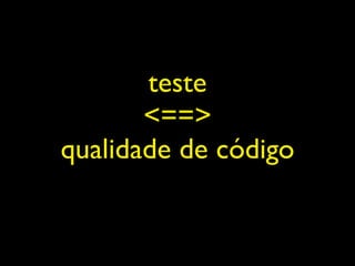 teste
       <==>
qualidade de código
 