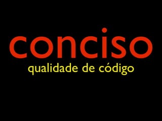 conciso
qualidade de código
 