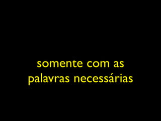somente com as
palavras necessárias
 