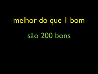 melhor do que 1 bom
   são 200 bons
 