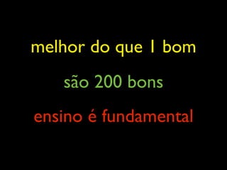 melhor do que 1 bom
   são 200 bons
ensino é fundamental
 
