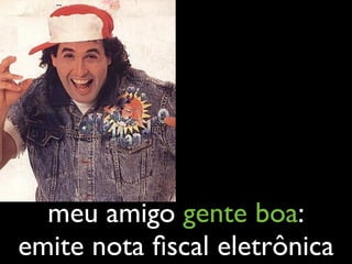 meu amigo gente boa:
emite nota ﬁscal eletrônica
 