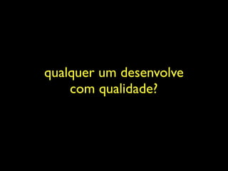 qualquer um desenvolve
    com qualidade?
 