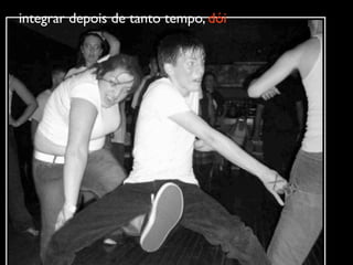 integrar depois de tanto tempo, dói
 