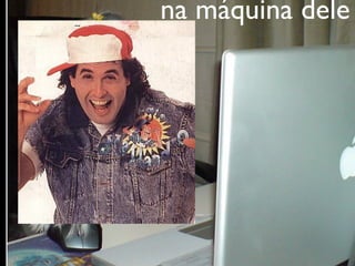 na máquina dele
 